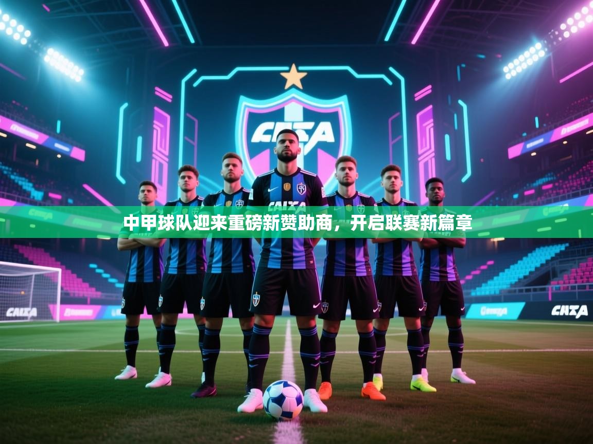 中甲球队迎来重磅新赞助商,开启联赛新篇章 第1张